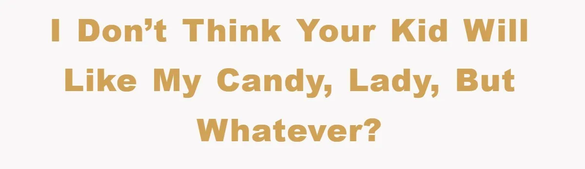 I don’t think your kid will like my candy, lady, but whatever?