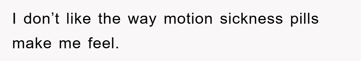 I don’t like the way motion sickness pills make me feel.