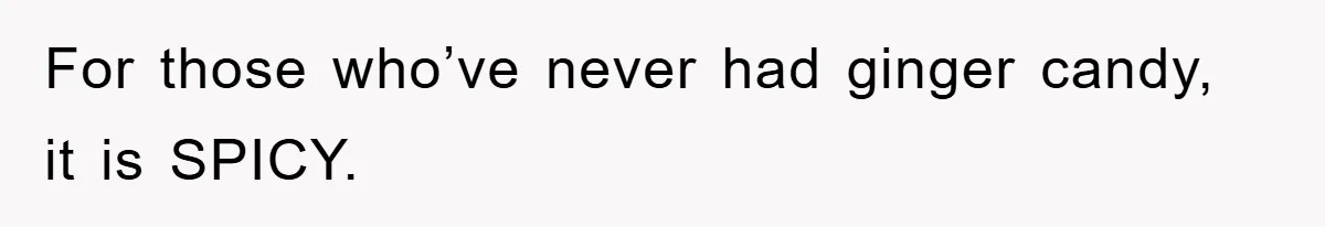 For those who’ve never had ginger candy, it is SPICY.