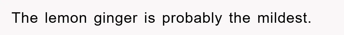 The lemon ginger is probably the mildest.