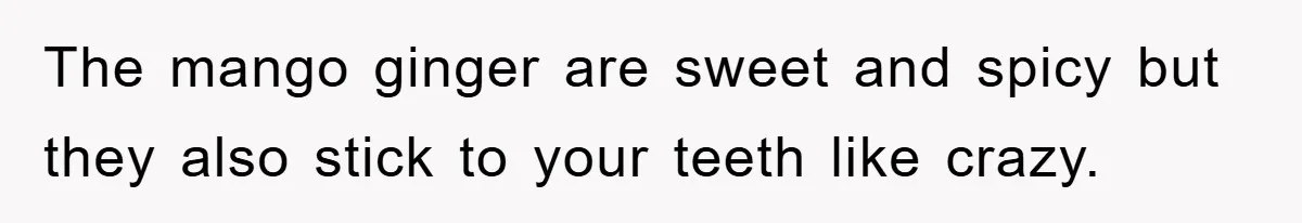 The mango ginger are sweet and spicy but they also stick to your teeth like crazy.