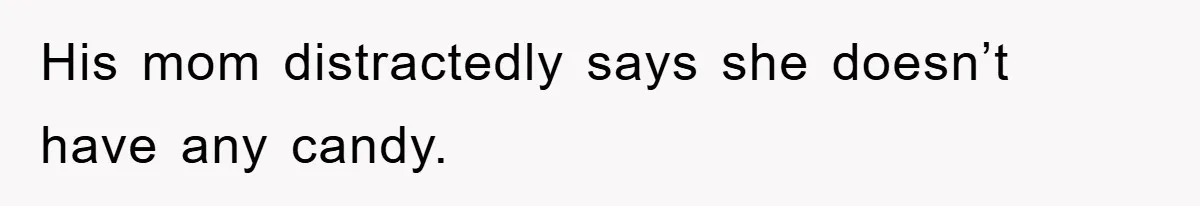 His mom distractedly says she doesn’t have any candy.