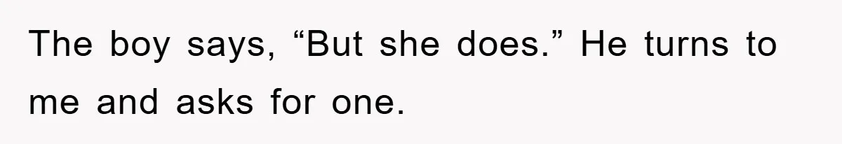 The boy says, “But she does.” He turns to me and asks for one.