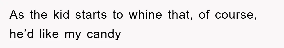 As the kid starts to whine that, of course, he’d like my candy