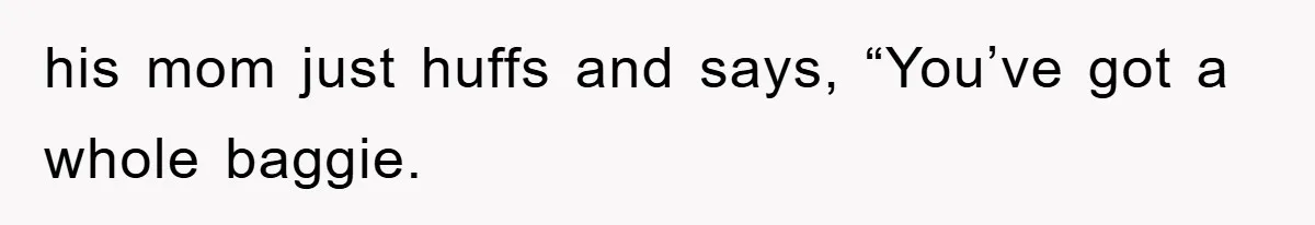 his mom just huffs and says, “You’ve got a whole baggie.