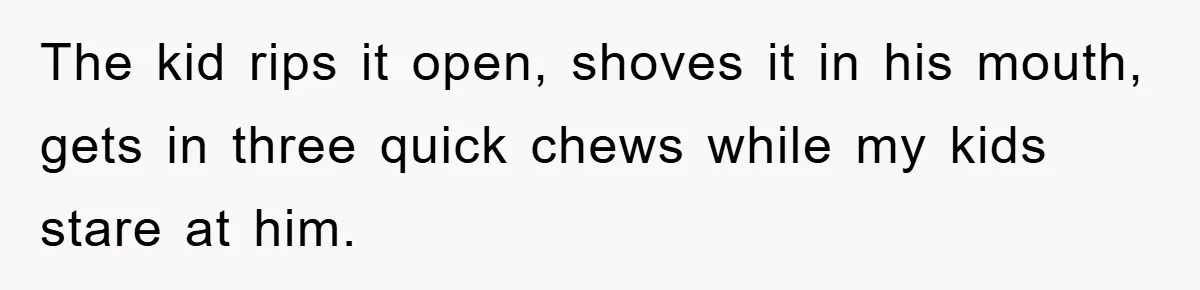 The kid rips it open, shoves it in his mouth, gets in three quick chews while my kids stare at him.