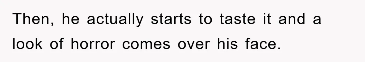 Then, he actually starts to taste it and a look of horror comes over his face.