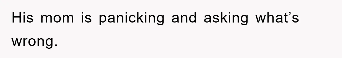 His mom is panicking and asking what’s wrong.