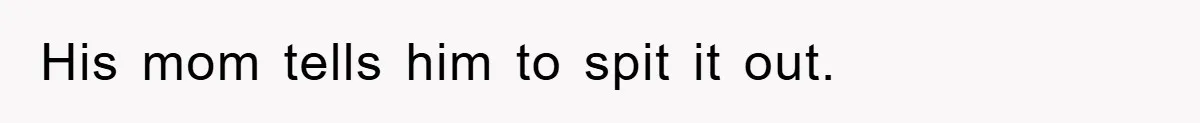 His mom tells him to spit it out.
