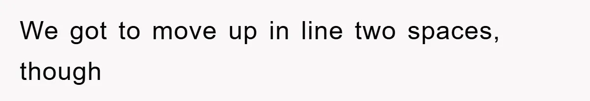 We got to move up in line two spaces, though