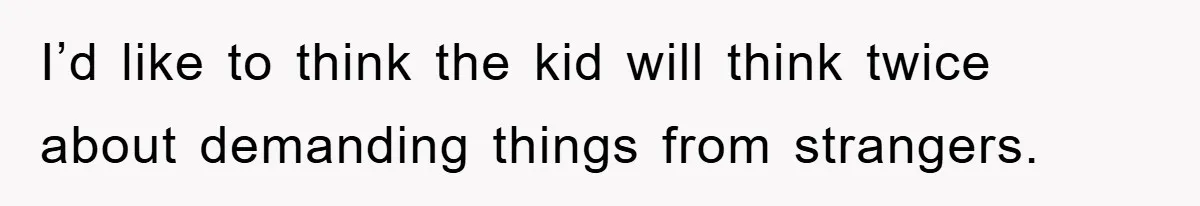 I’d like to think the kid will think twice about demanding things from strangers.