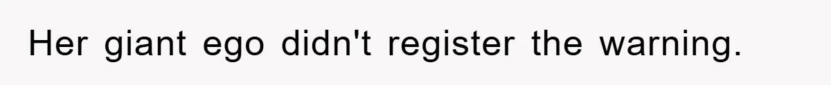 Her giant ego didn't register the warning.