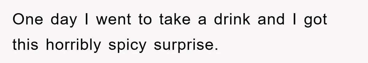 One day I went to take a drink and I got this horribly spicy surprise.