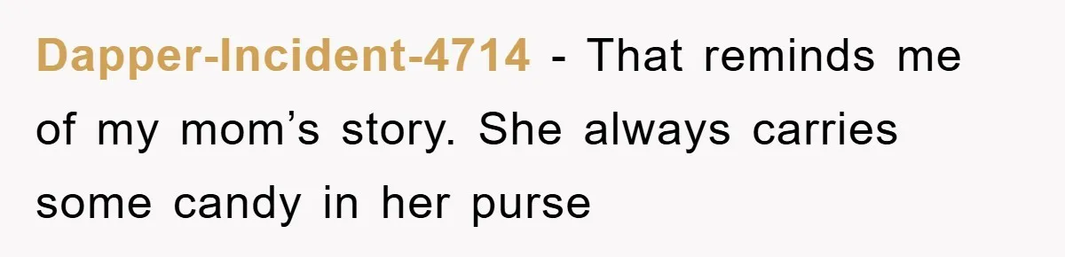 Dapper-Incident-4714 − That reminds me of my mom’s story. She always carries some candy in her purse