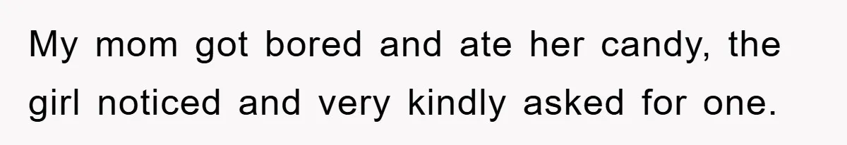 My mom got bored and ate her candy, the girl noticed and very kindly asked for one.