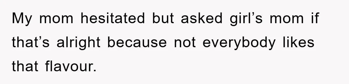 My mom hesitated but asked girl’s mom if that’s alright because not everybody likes that flavour.