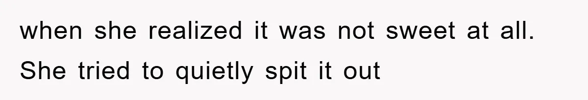 when she realized it was not sweet at all. She tried to quietly spit it out