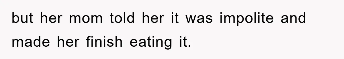 but her mom told her it was impolite and made her finish eating it.
