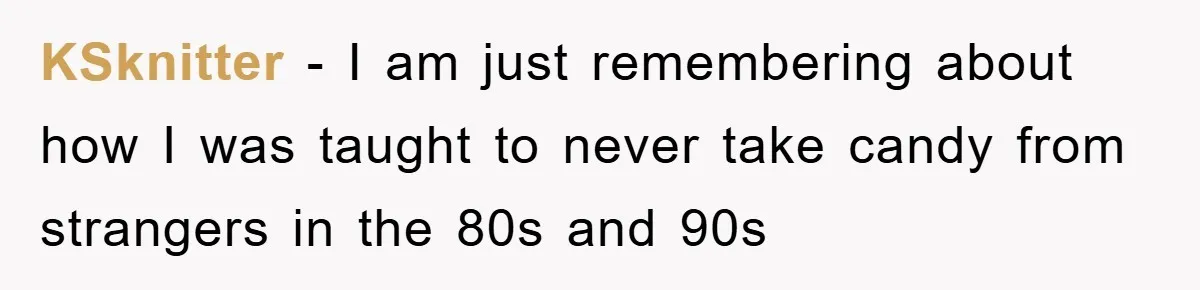 KSknitter − I am just remembering about how I was taught to never take candy from strangers in the 80s and 90s