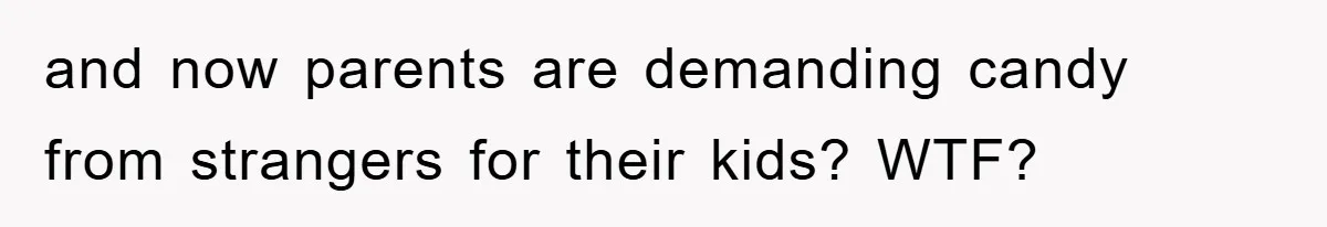 and now parents are demanding candy from strangers for their kids? WTF?