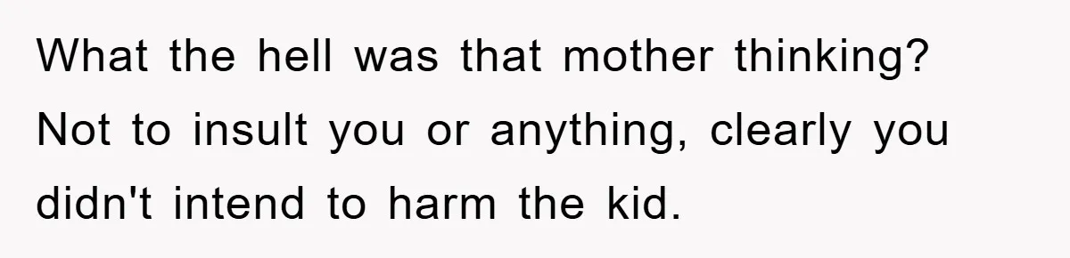What the hell was that mother thinking? Not to insult you or anything, clearly you didn't intend to harm the kid.