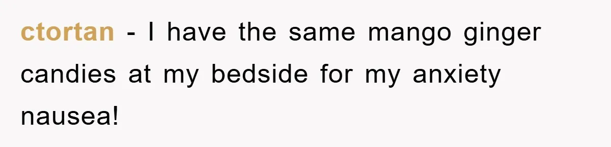 ctortan − I have the same mango ginger candies at my bedside for my anxiety nausea!