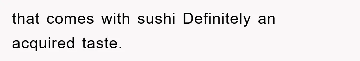 that comes with sushi Definitely an acquired taste.
