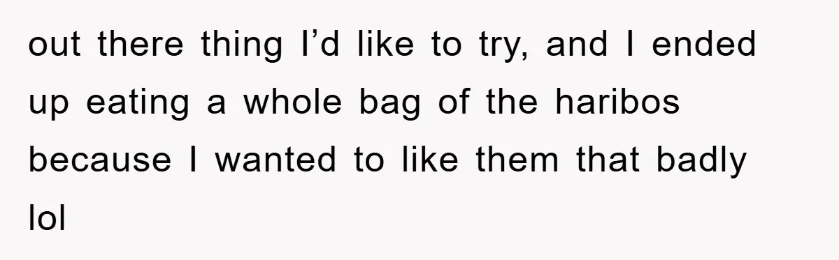 out there thing I’d like to try, and I ended up eating a whole bag of the haribos because I wanted to like them that badly lol