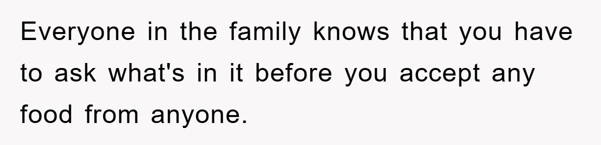 Everyone in the family knows that you have to ask what's in it before you accept any food from anyone.
