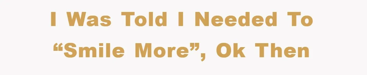 I was told I needed to “smile more”, ok then