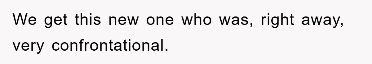 We get this new one who was, right away, very confrontational.