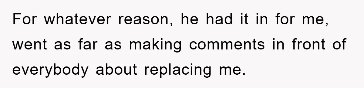 For whatever reason, he had it in for me, went as far as making comments in front of everybody about replacing me.