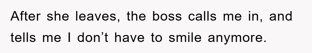 After she leaves, the boss calls me in, and tells me I don’t have to smile anymore.