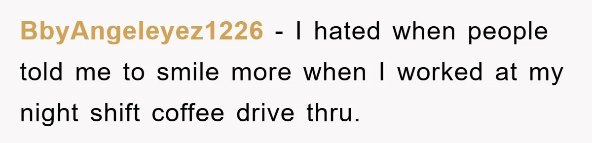 BbyAngeleyez1226 − I hated when people told me to smile more when I worked at my night shift coffee drive thru.