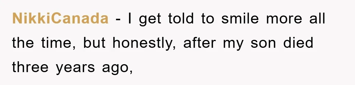 NikkiCanada − I get told to smile more all the time, but honestly, after my son died three years ago,