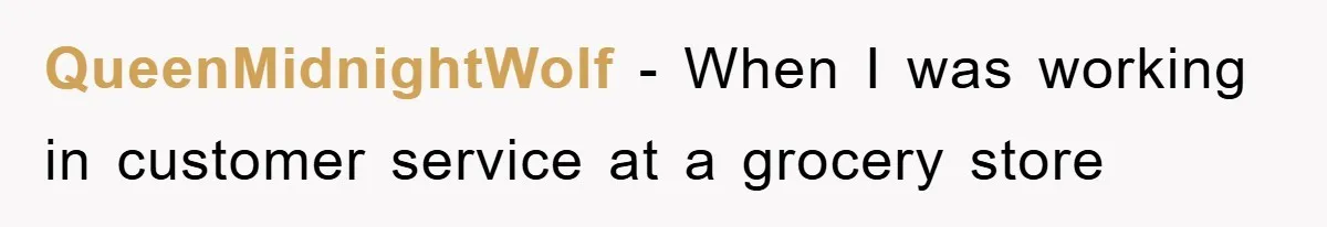QueenMidnightWolf − When I was working in customer service at a grocery store