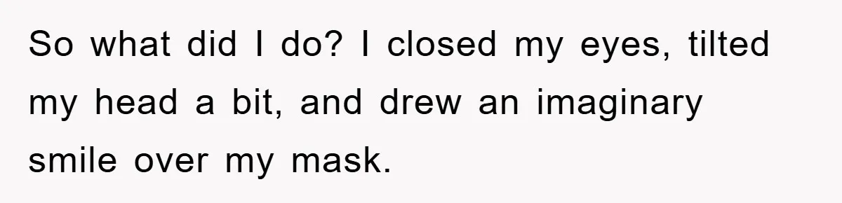 So what did I do? I closed my eyes, tilted my head a bit, and drew an imaginary smile over my mask.