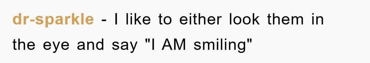 dr-sparkle − I like to either look them in the eye and say "I AM smiling"