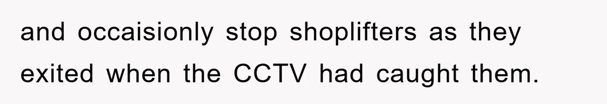 and occaisionly stop shoplifters as they exited when the CCTV had caught them.