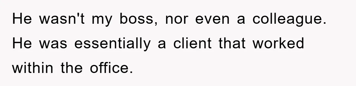 He wasn't my boss, nor even a colleague. He was essentially a client that worked within the office.