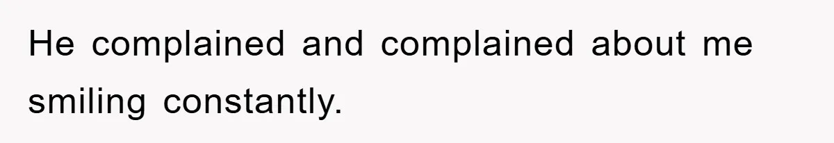 He complained and complained about me smiling constantly.