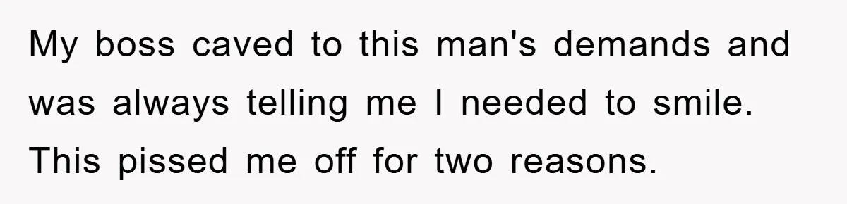 My boss caved to this man's demands and was always telling me I needed to smile. This pissed me off for two reasons.