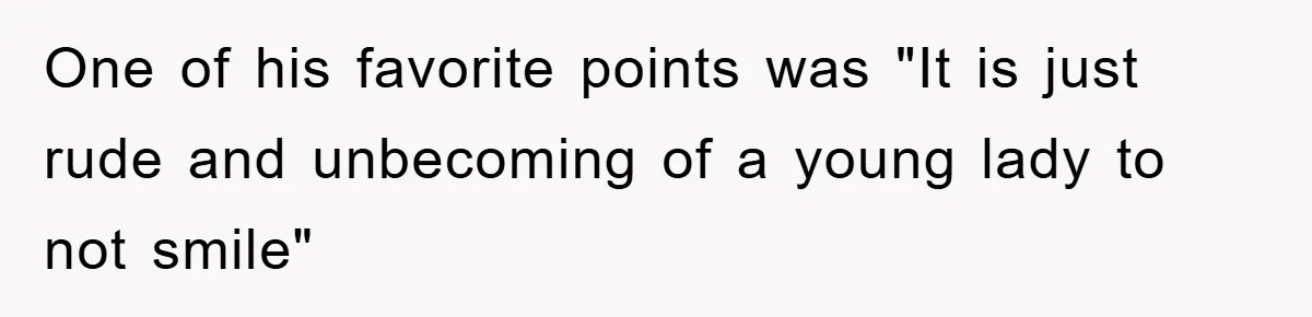 One of his favorite points was "It is just rude and unbecoming of a young lady to not smile"