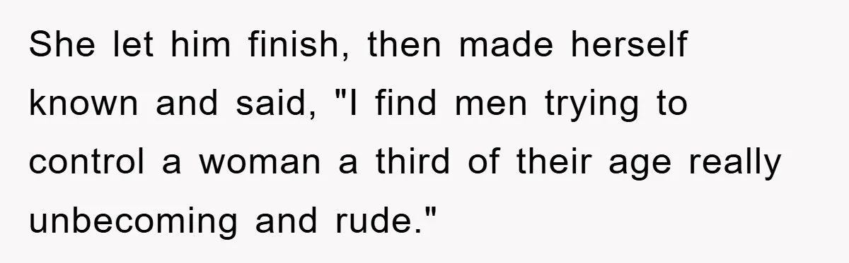 She let him finish, then made herself known and said, "I find men trying to control a woman a third of their age really unbecoming and rude."