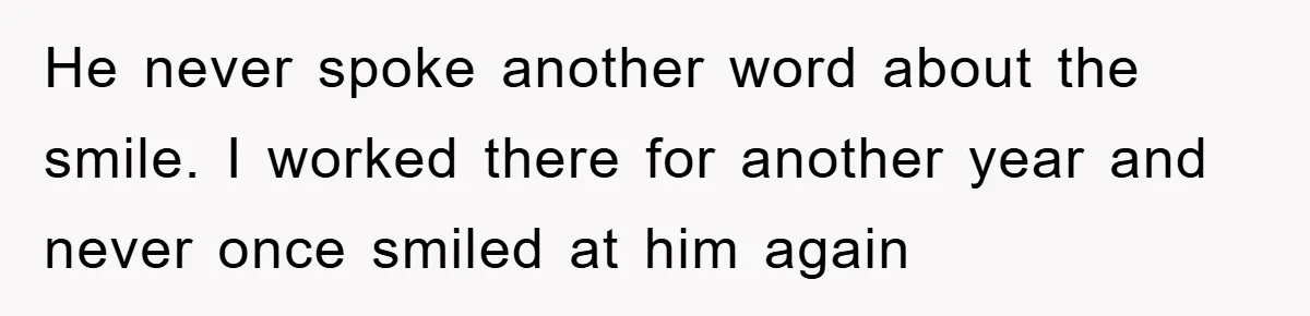 He never spoke another word about the smile. I worked there for another year and never once smiled at him again