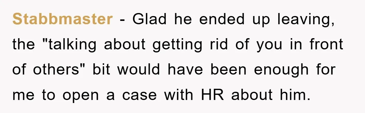 Stabbmaster − Glad he ended up leaving, the "talking about getting rid of you in front of others" bit would have been enough for me to open a case with...
