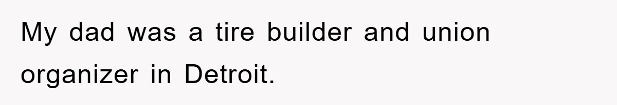 My dad was a tire builder and union organizer in Detroit.