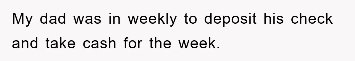 My dad was in weekly to deposit his check and take cash for the week.