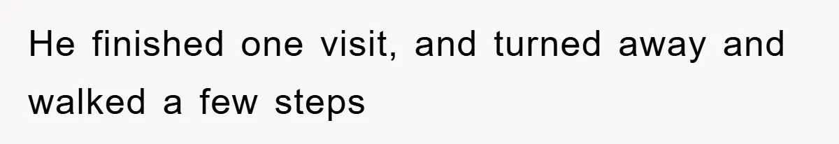 He finished one visit, and turned away and walked a few steps