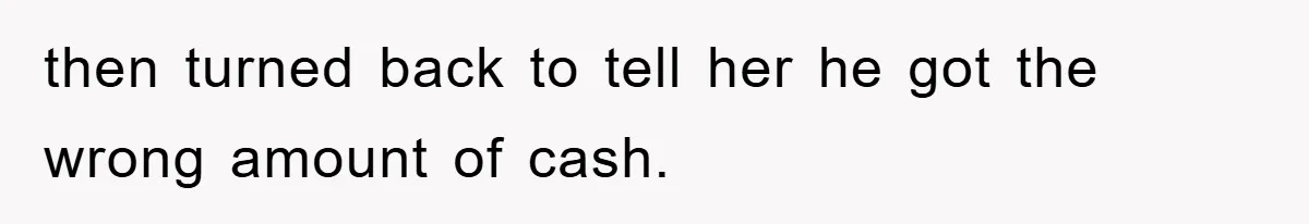 then turned back to tell her he got the wrong amount of cash.